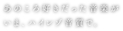 あのころ好きだった音楽が、いま、ハイレゾ音質で。