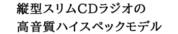 縦型スリムCDラジオの高音質ハイスペックモデル